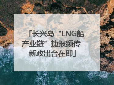 长兴岛“LNG船产业链”捷报频传 新政出台在即