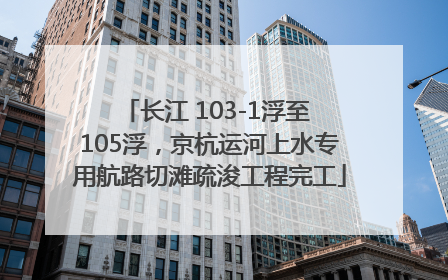 长江 103-1浮至 105浮，京杭运河上水专用航路切滩疏浚工程完工