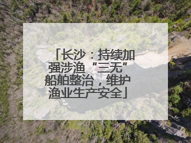 长沙：持续加强涉渔“三无”船舶整治，维护渔业生产安全