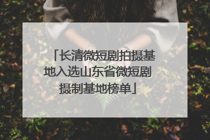 长清微短剧拍摄基地入选山东省微短剧摄制基地榜单