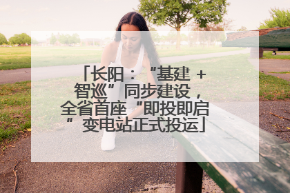 长阳：“基建 + 智巡”同步建设，全省首座“即投即启”变电站正式投运