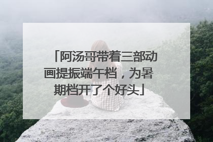 阿汤哥带着三部动画提振端午档，为暑期档开了个好头