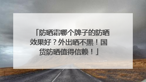 防晒霜哪个牌子的防晒效果好？外出晒不黑！国货防晒值得信赖！
