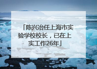 陈兴冶任上海市实验学校校长，已在上实工作26年