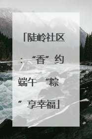 陡岭社区：“香”约端午 “粽”享幸福