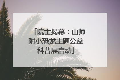 院士揭幕：山师附小恐龙主题公益科普展启动