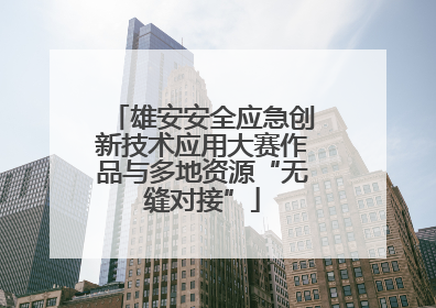 雄安安全应急创新技术应用大赛作品与多地资源“无缝对接”