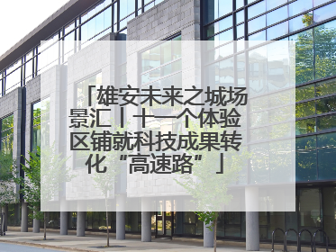 雄安未来之城场景汇丨十一个体验区铺就科技成果转化“高速路”