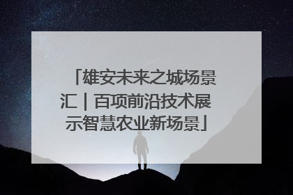 雄安未来之城场景汇｜百项前沿技术展示智慧农业新场景