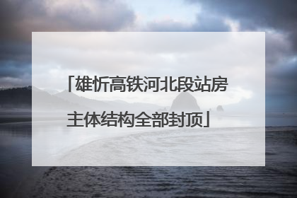 雄忻高铁河北段站房主体结构全部封顶