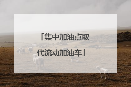 集中加油点取代流动加油车