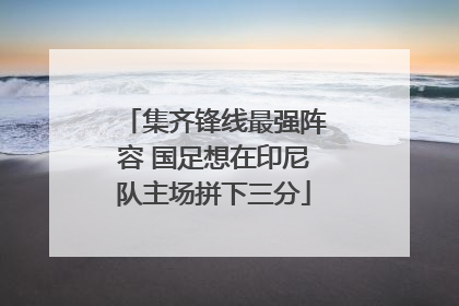 集齐锋线最强阵容 国足想在印尼队主场拼下三分