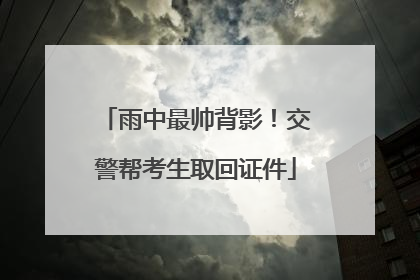 雨中最帅背影！交警帮考生取回证件