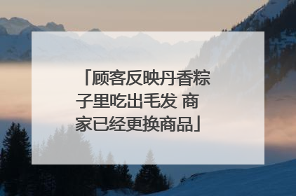 顾客反映丹香粽子里吃出毛发 商家已经更换商品