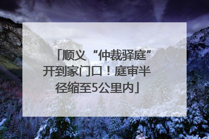 顺义“仲裁驿庭”开到家门口！庭审半径缩至5公里内