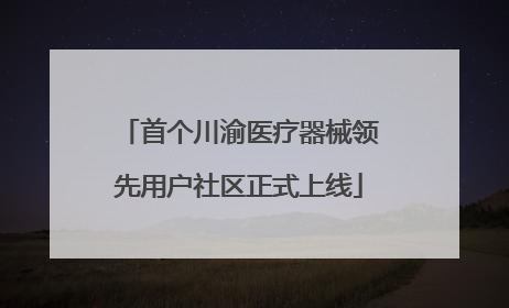 首个川渝医疗器械领先用户社区正式上线