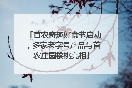首农奇趣好食节启动，多家老字号产品与首农庄园樱桃亮相