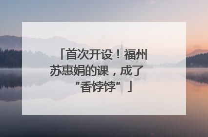 首次开设！福州苏惠娟的课，成了“香饽饽”