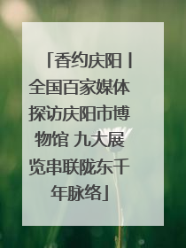 香约庆阳丨全国百家媒体探访庆阳市博物馆 九大展览串联陇东千年脉络