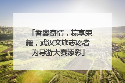 香囊寄情，粽享荣耀，武汉文旅志愿者为导游大赛添彩