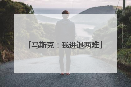 马斯克：我进退两难