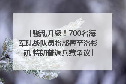 骚乱升级！700名海军陆战队员将部署至洛杉矶 特朗普调兵惹争议