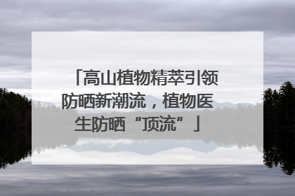 高山植物精萃引领防晒新潮流，植物医生防晒“顶流”