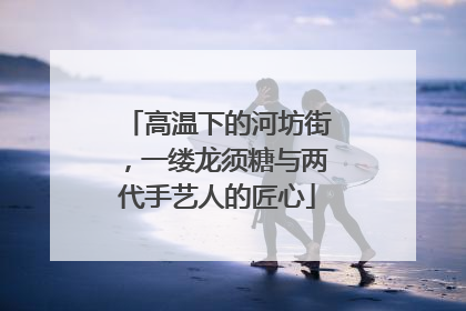 高温下的河坊街，一缕龙须糖与两代手艺人的匠心