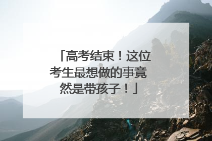 高考结束！这位考生最想做的事竟然是带孩子！