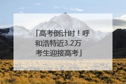 高考倒计时！呼和浩特近3.2万考生迎接高考