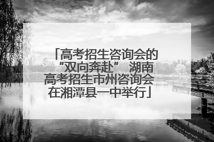 高考招生咨询会的“双向奔赴” 湖南高考招生市州咨询会在湘潭县一中举行
