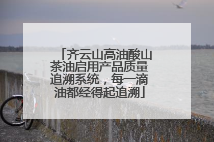 齐云山高油酸山茶油启用产品质量追溯系统，每一滴油都经得起追溯