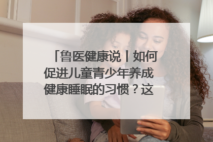 鲁医健康说丨如何促进儿童青少年养成健康睡眠的习惯？这份宝典快收藏