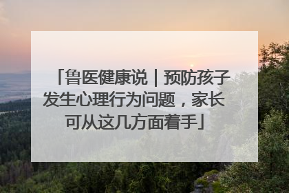 鲁医健康说｜预防孩子发生心理行为问题，家长可从这几方面着手