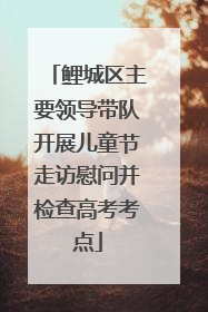 鲤城区主要领导带队开展儿童节走访慰问并检查高考考点