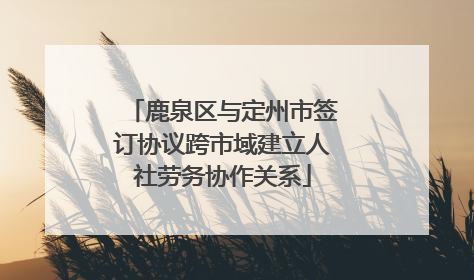 鹿泉区与定州市签订协议跨市域建立人社劳务协作关系