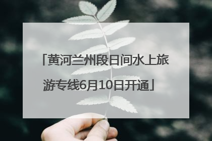 黄河兰州段日间水上旅游专线6月10日开通