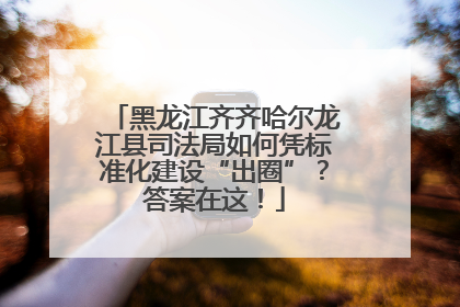 黑龙江齐齐哈尔龙江县司法局如何凭标准化建设“出圈”？答案在这！
