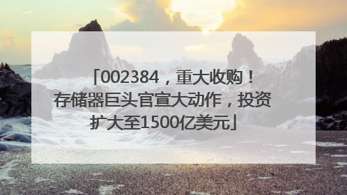 002384，重大收购！存储器巨头官宣大动作，投资扩大至1500亿美元