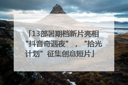 13部暑期档新片亮相“抖音奇遇夜”，“拾光计划”征集创意短片