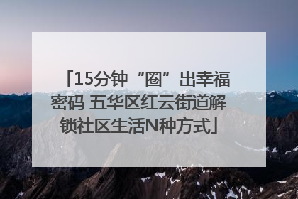 15分钟“圈”出幸福密码 五华区红云街道解锁社区生活N种方式