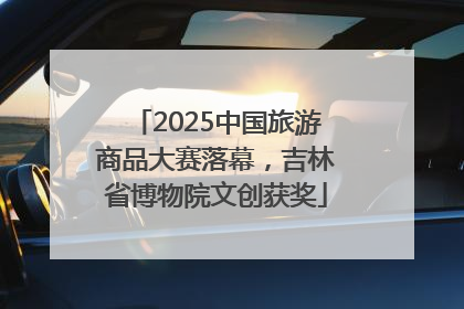 2025中国旅游商品大赛落幕，吉林省博物院文创获奖