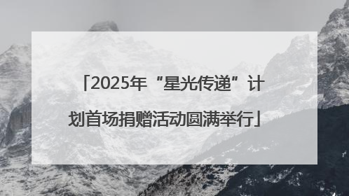 2025年“星光传递”计划首场捐赠活动圆满举行