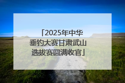 2025年中华垂钓大赛甘肃武山选拔赛圆满收官