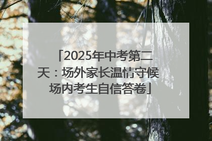 2025年中考第二天：场外家长温情守候 场内考生自信答卷