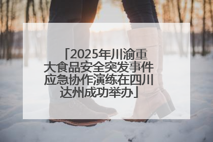 2025年川渝重大食品安全突发事件应急协作演练在四川达州成功举办
