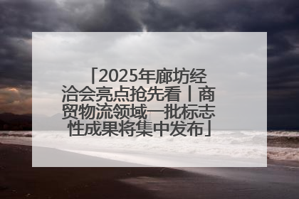 2025年廊坊经洽会亮点抢先看丨商贸物流领域一批标志性成果将集中发布