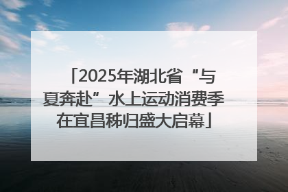 2025年湖北省“与夏奔赴”水上运动消费季在宜昌秭归盛大启幕