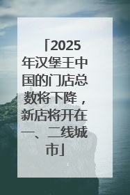 2025年汉堡王中国的门店总数将下降，新店将开在一、二线城市