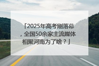 2025年高考刚落幕，全国50余家主流媒体相聚河南为了啥？
